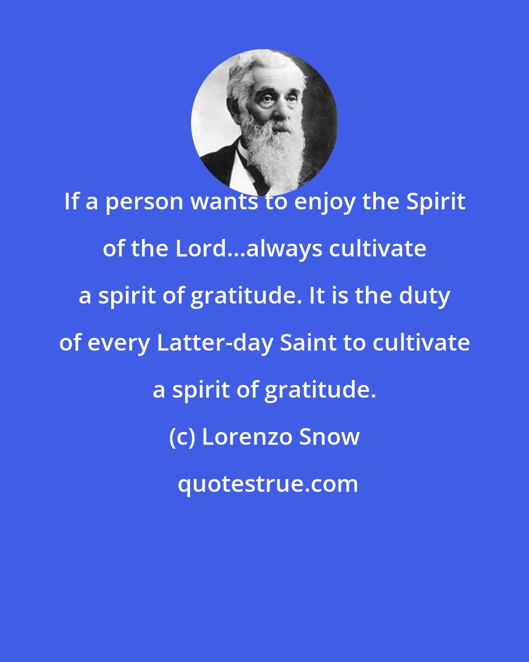 Lorenzo Snow: If a person wants to enjoy the Spirit of the Lord...always cultivate a spirit of gratitude. It is the duty of every Latter-day Saint to cultivate a spirit of gratitude.