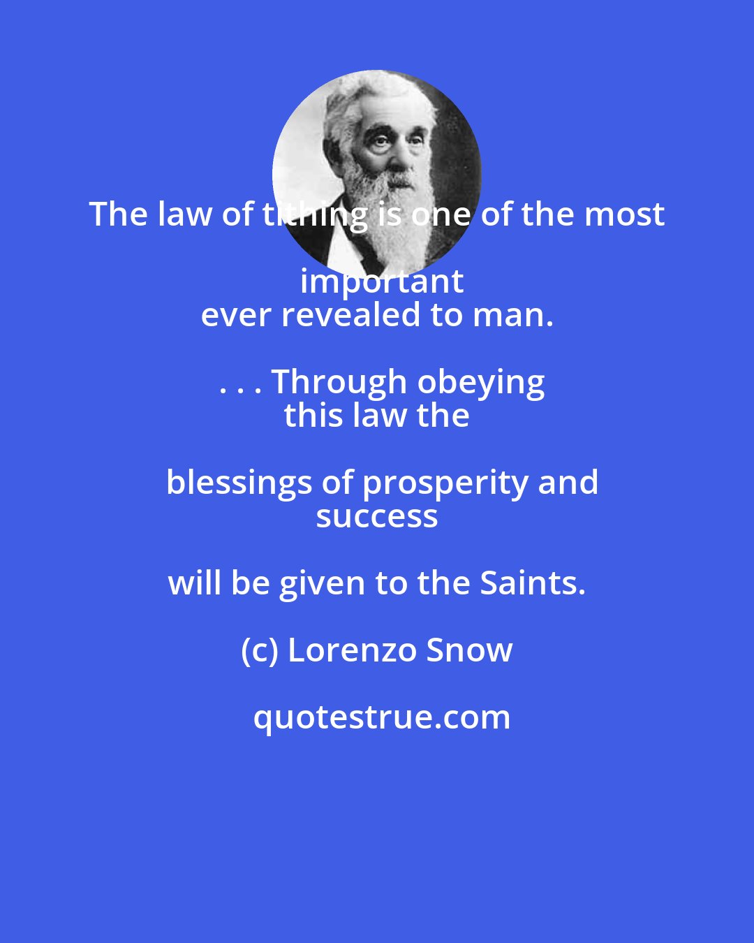 Lorenzo Snow: The law of tithing is one of the most important
 ever revealed to man. . . . Through obeying
 this law the blessings of prosperity and
 success will be given to the Saints.