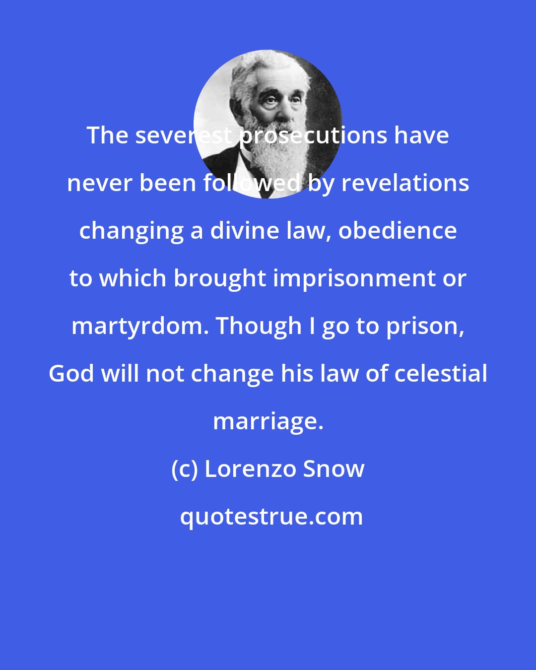 Lorenzo Snow: The severest prosecutions have never been followed by revelations changing a divine law, obedience to which brought imprisonment or martyrdom. Though I go to prison, God will not change his law of celestial marriage.