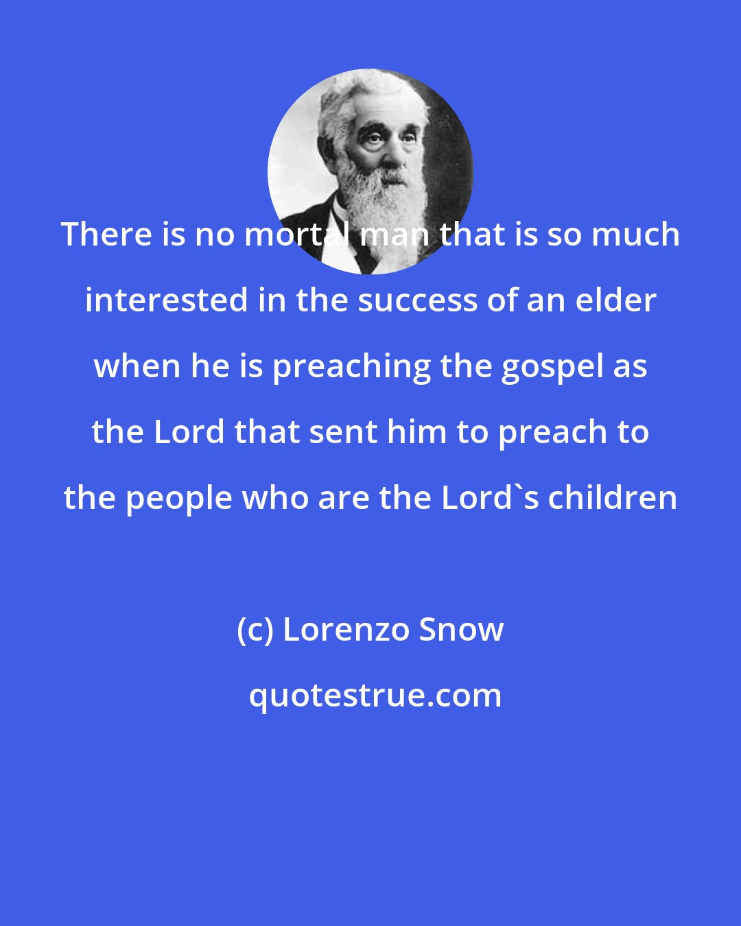 Lorenzo Snow: There is no mortal man that is so much interested in the success of an elder when he is preaching the gospel as the Lord that sent him to preach to the people who are the Lord's children