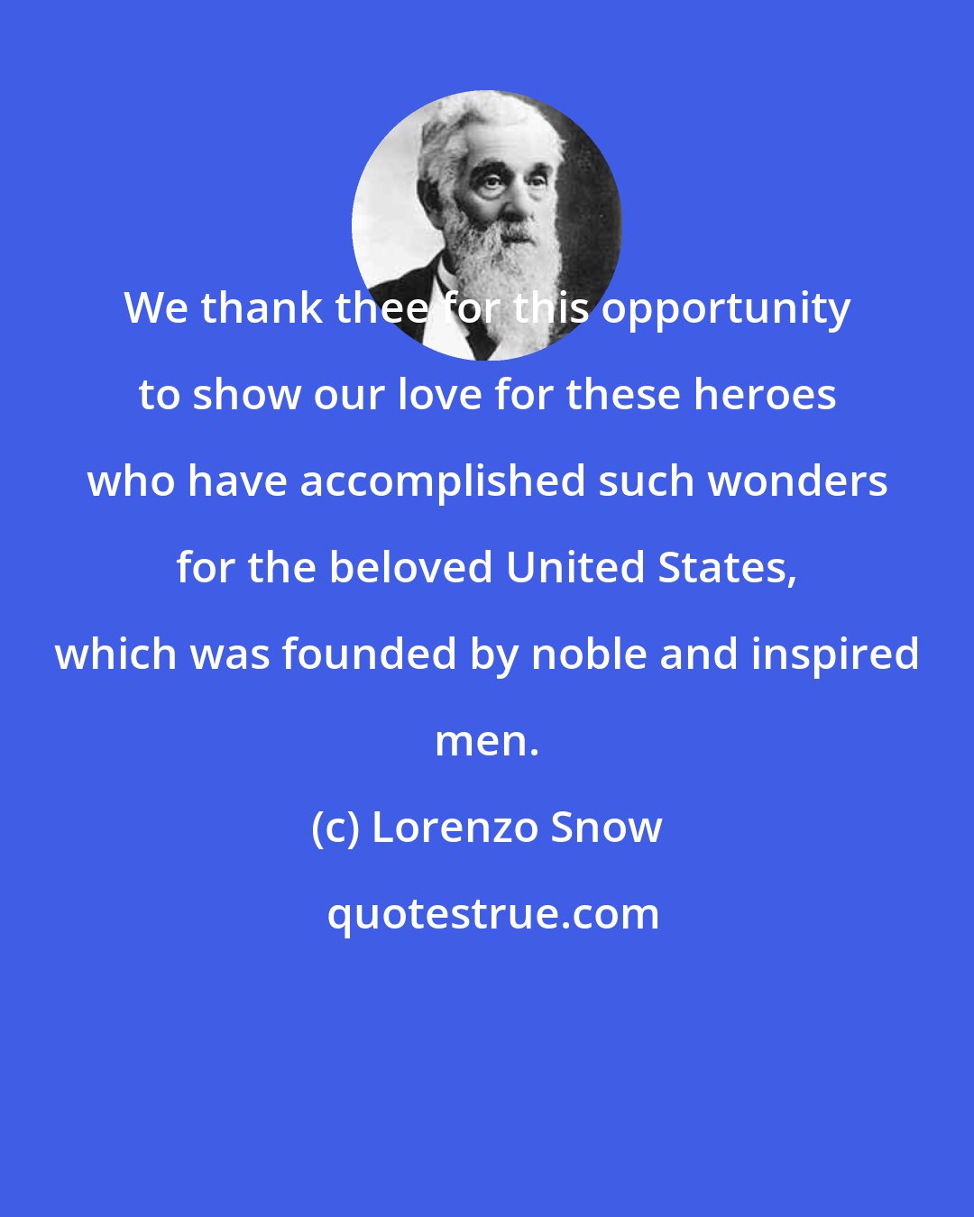 Lorenzo Snow: We thank thee for this opportunity to show our love for these heroes who have accomplished such wonders for the beloved United States, which was founded by noble and inspired men.