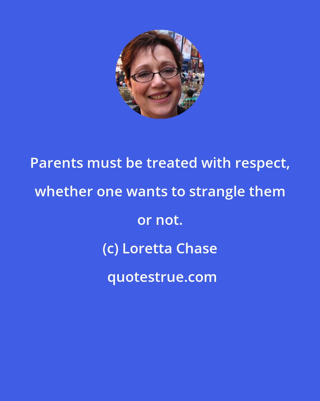 Loretta Chase: Parents must be treated with respect, whether one wants to strangle them or not.