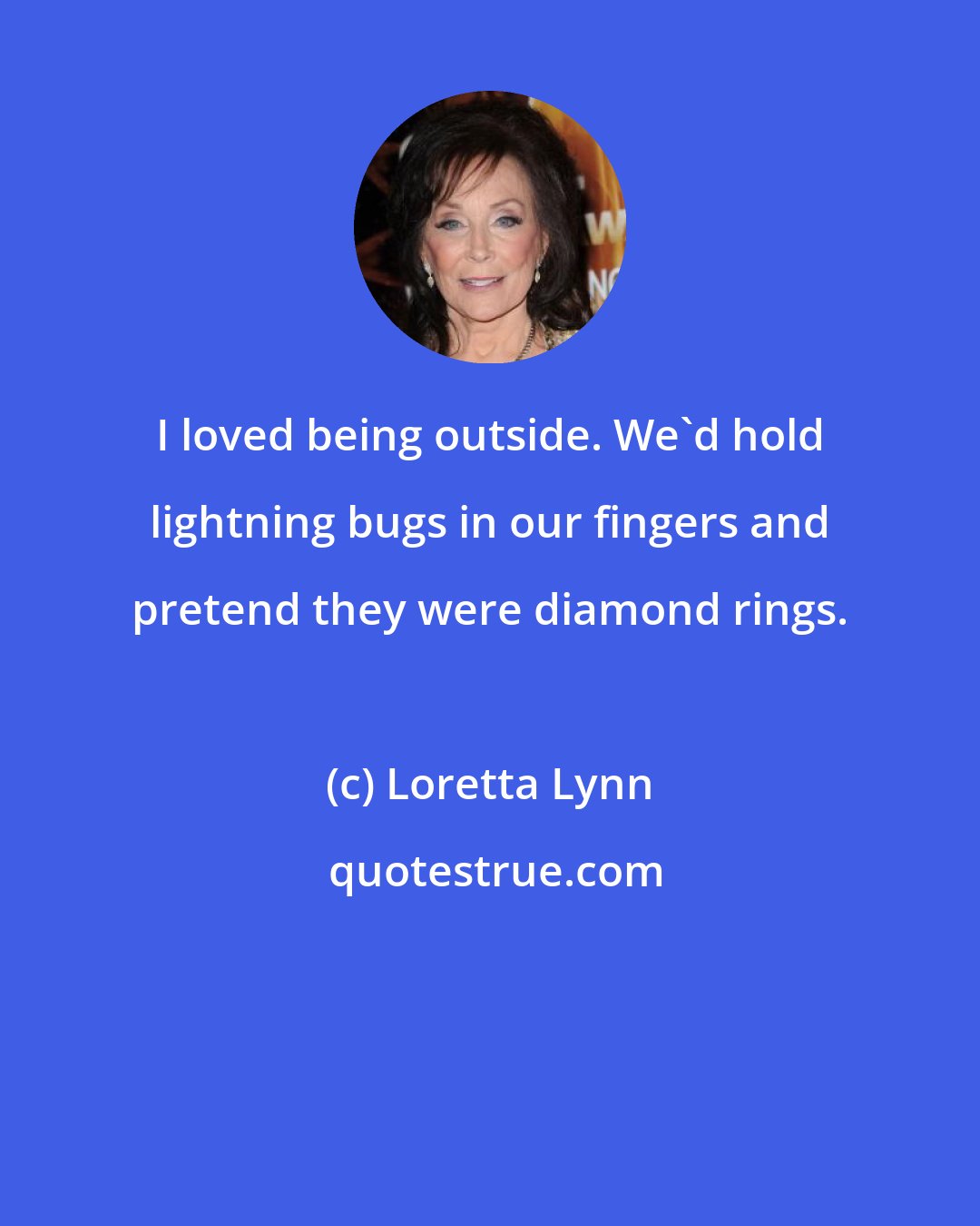 Loretta Lynn: I loved being outside. We'd hold lightning bugs in our fingers and pretend they were diamond rings.