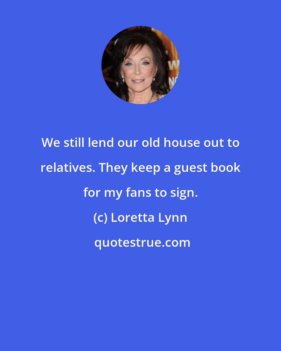 Loretta Lynn: We still lend our old house out to relatives. They keep a guest book for my fans to sign.