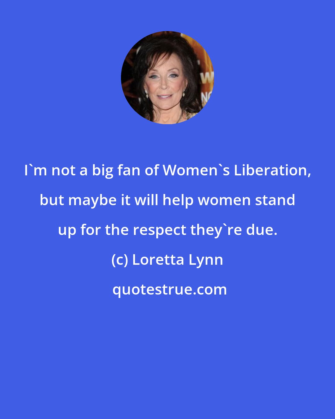 Loretta Lynn: I'm not a big fan of Women's Liberation, but maybe it will help women stand up for the respect they're due.