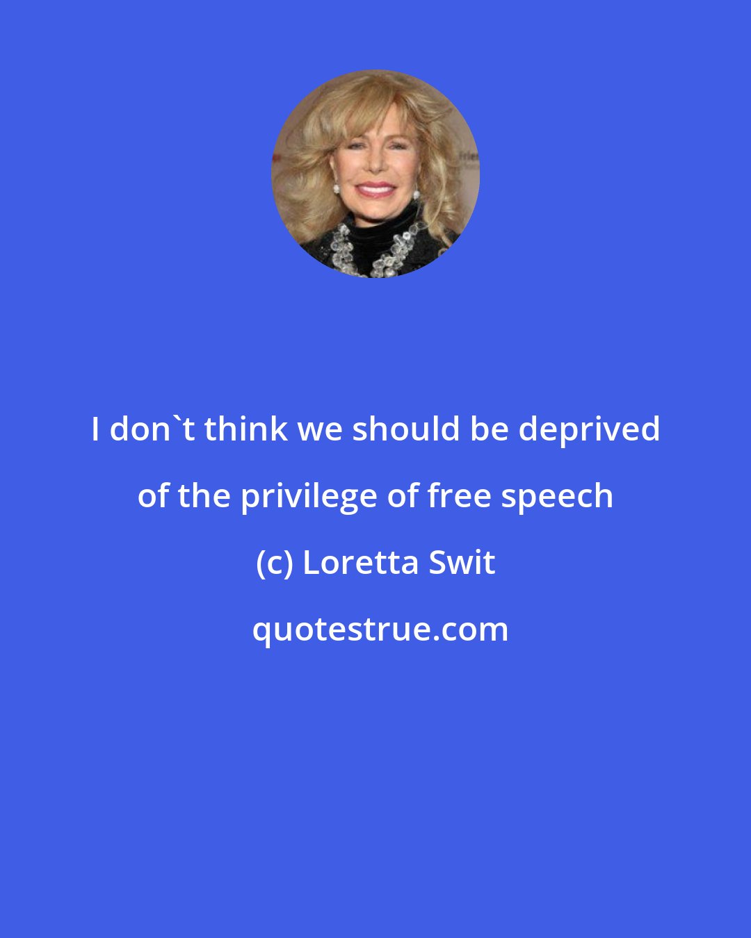 Loretta Swit: I don't think we should be deprived of the privilege of free speech