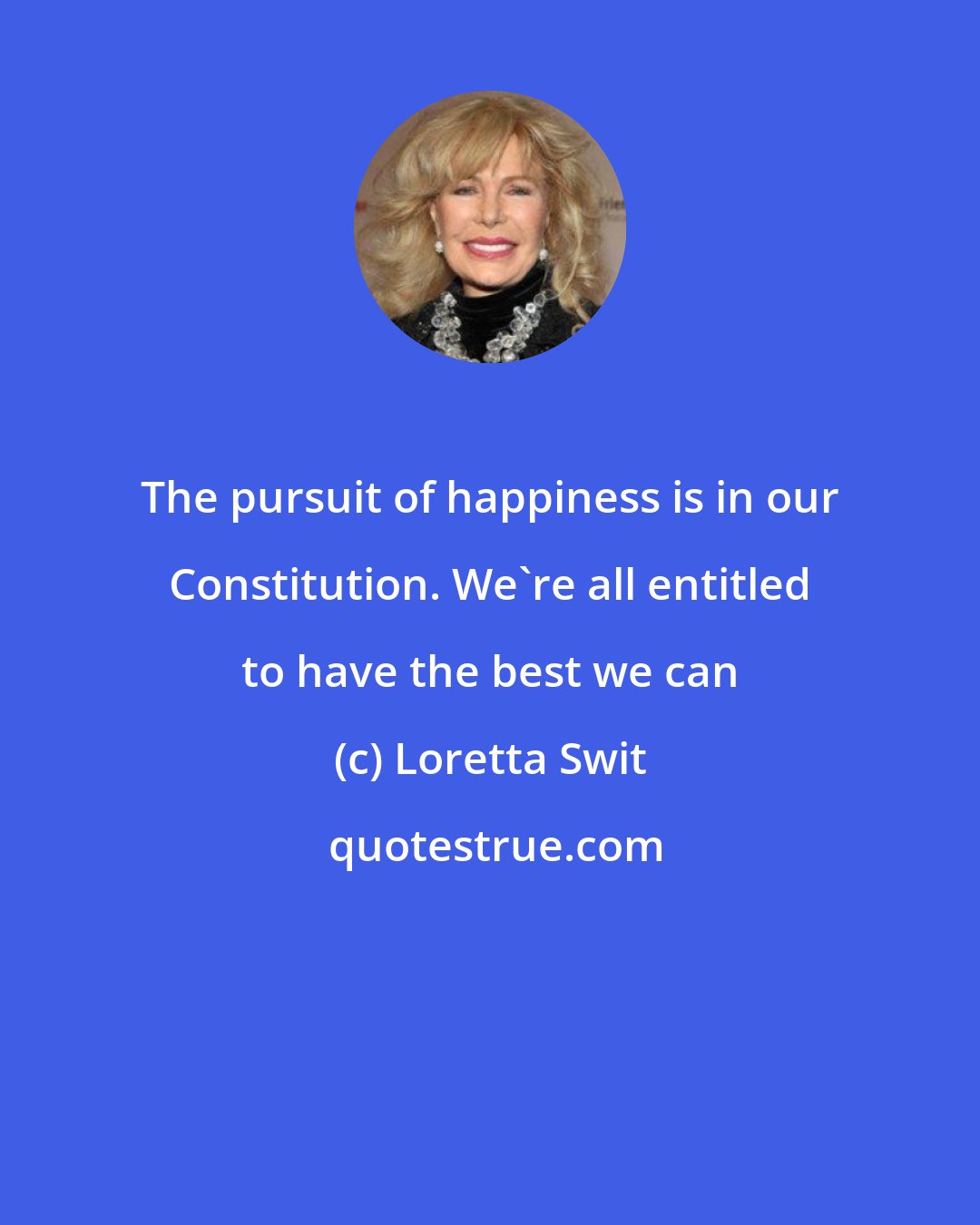Loretta Swit: The pursuit of happiness is in our Constitution. We're all entitled to have the best we can