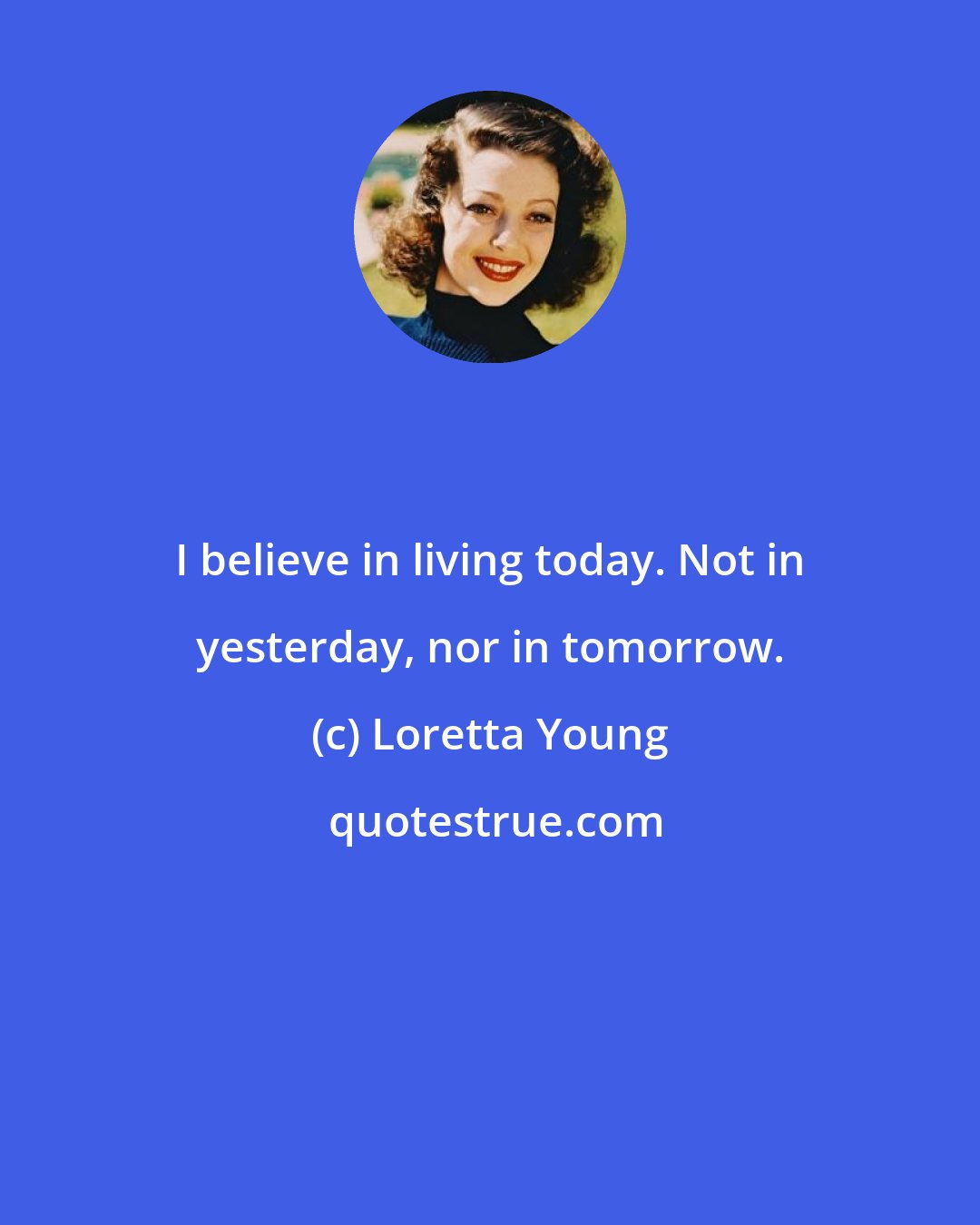 Loretta Young: I believe in living today. Not in yesterday, nor in tomorrow.