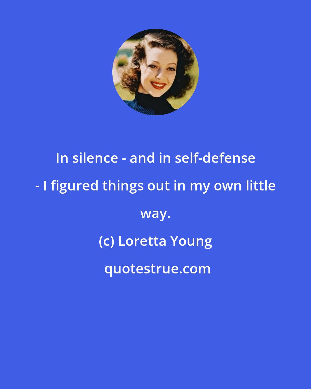 Loretta Young: In silence - and in self-defense - I figured things out in my own little way.