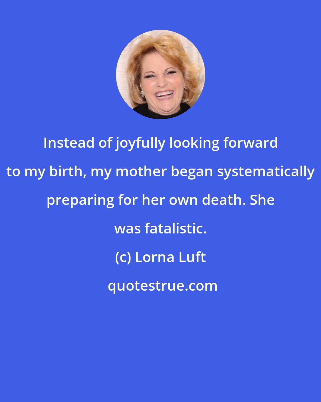 Lorna Luft: Instead of joyfully looking forward to my birth, my mother began systematically preparing for her own death. She was fatalistic.