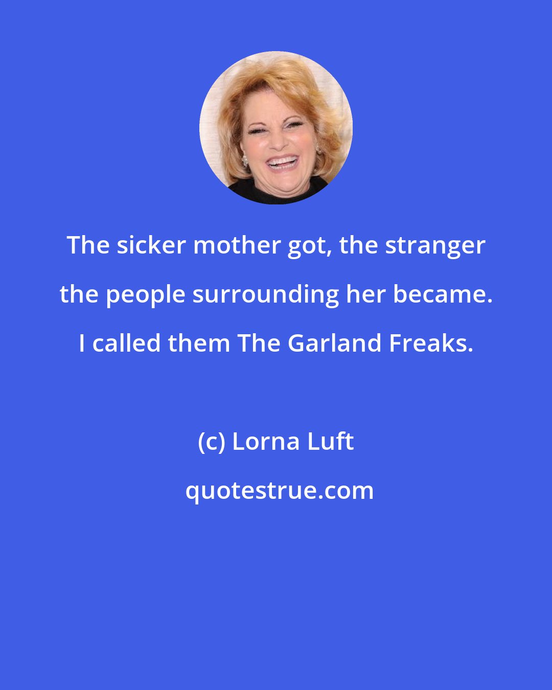 Lorna Luft: The sicker mother got, the stranger the people surrounding her became. I called them The Garland Freaks.