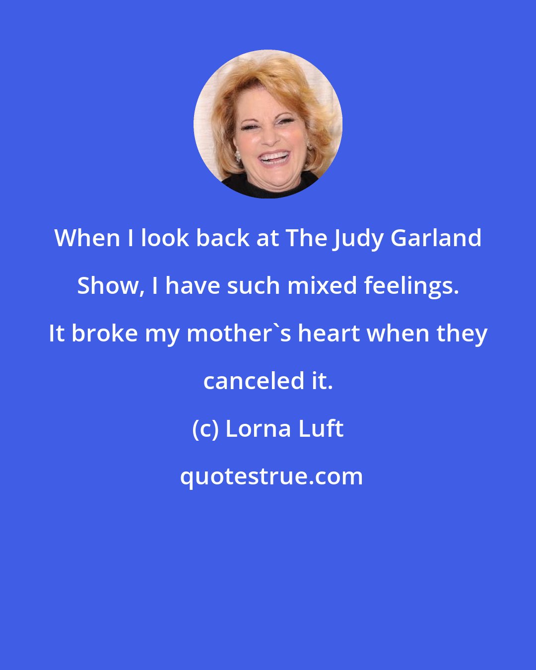 Lorna Luft: When I look back at The Judy Garland Show, I have such mixed feelings. It broke my mother's heart when they canceled it.