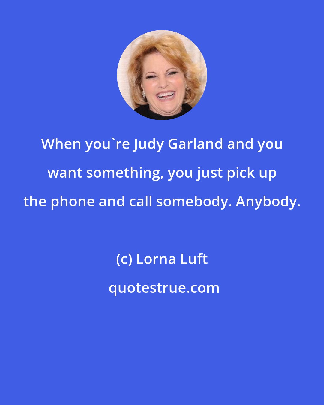 Lorna Luft: When you're Judy Garland and you want something, you just pick up the phone and call somebody. Anybody.