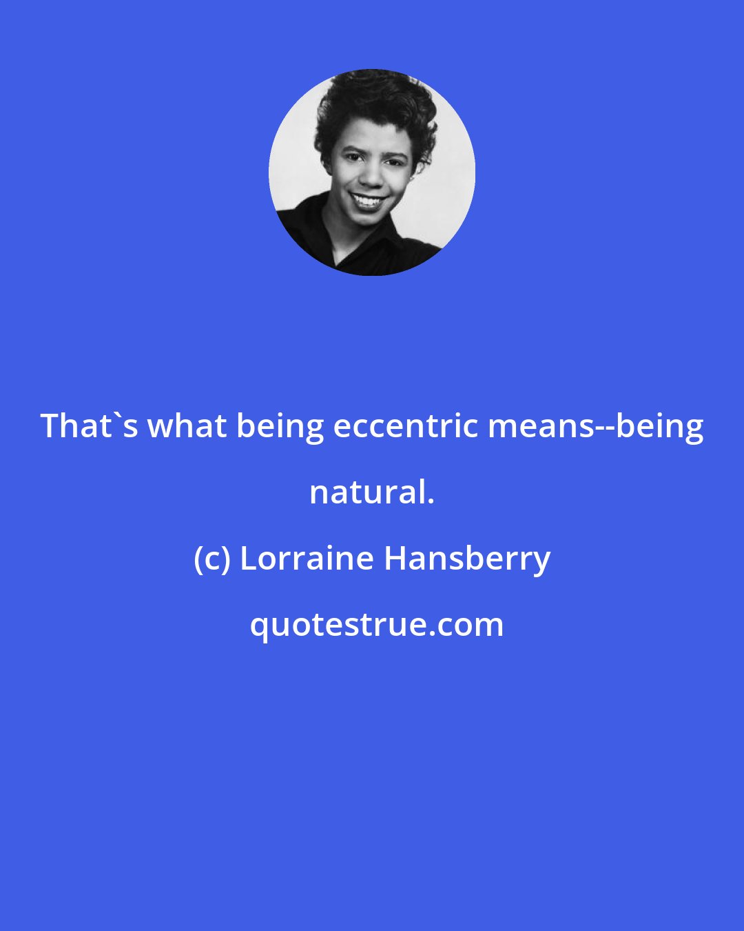 Lorraine Hansberry: That's what being eccentric means--being natural.