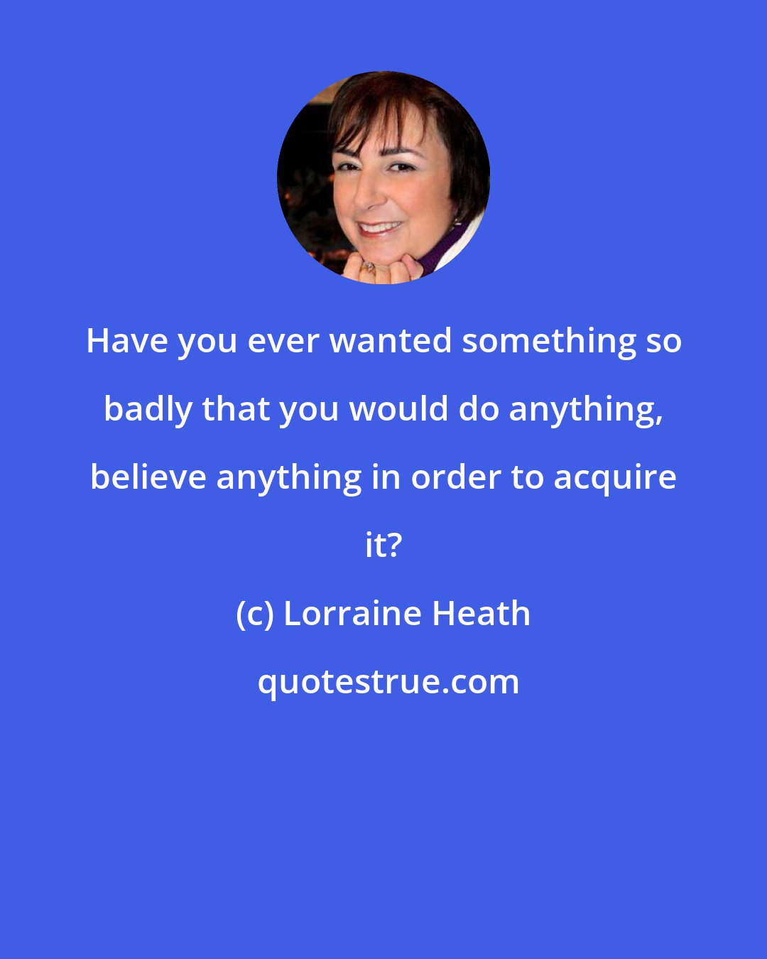 Lorraine Heath: Have you ever wanted something so badly that you would do anything, believe anything in order to acquire it?