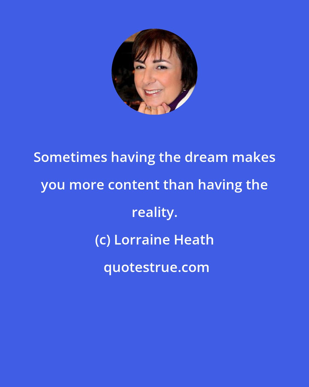 Lorraine Heath: Sometimes having the dream makes you more content than having the reality.