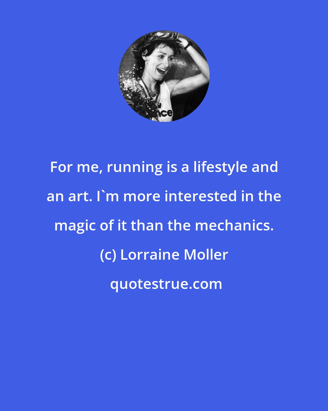 Lorraine Moller: For me, running is a lifestyle and an art. I'm more interested in the magic of it than the mechanics.