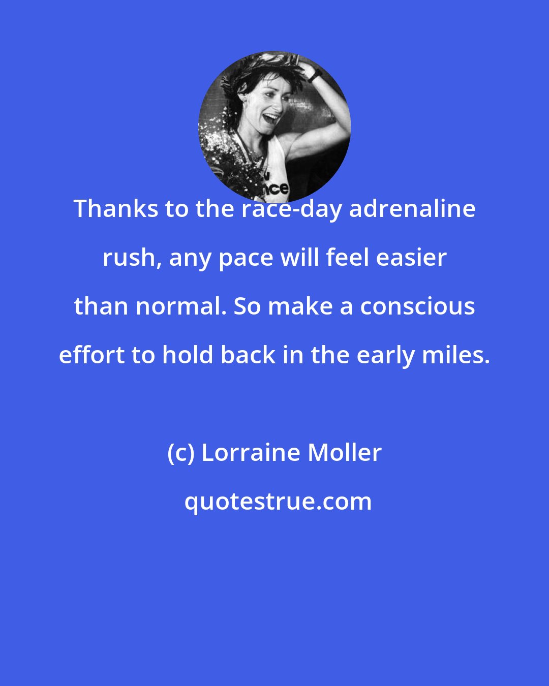 Lorraine Moller: Thanks to the race-day adrenaline rush, any pace will feel easier than normal. So make a conscious effort to hold back in the early miles.