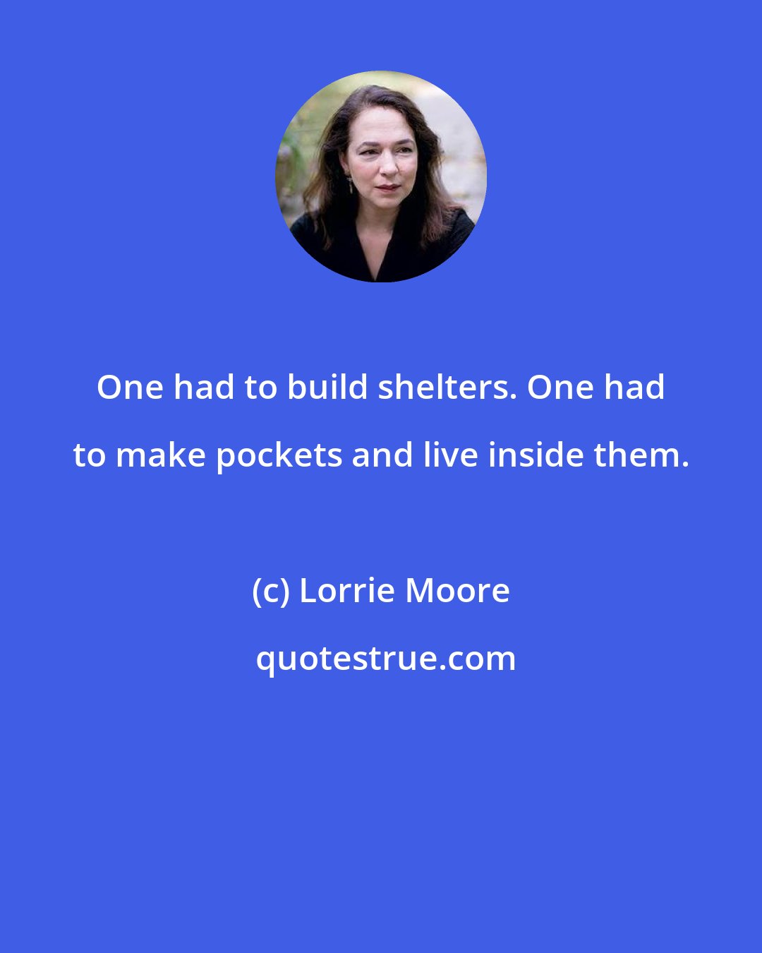 Lorrie Moore: One had to build shelters. One had to make pockets and live inside them.