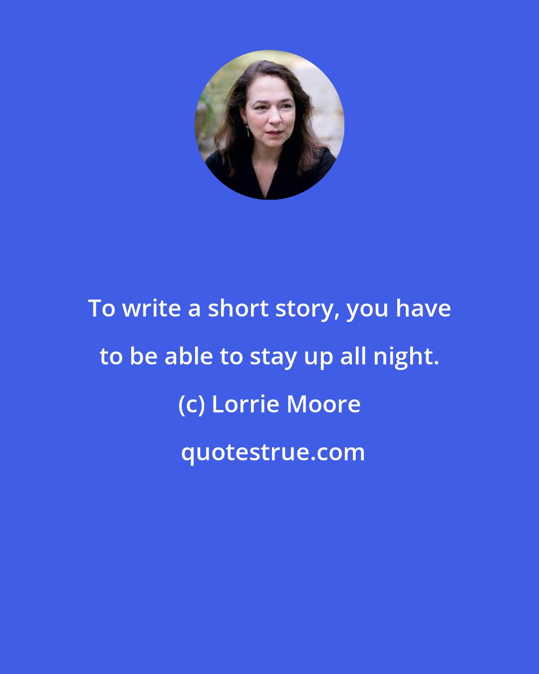 Lorrie Moore: To write a short story, you have to be able to stay up all night.