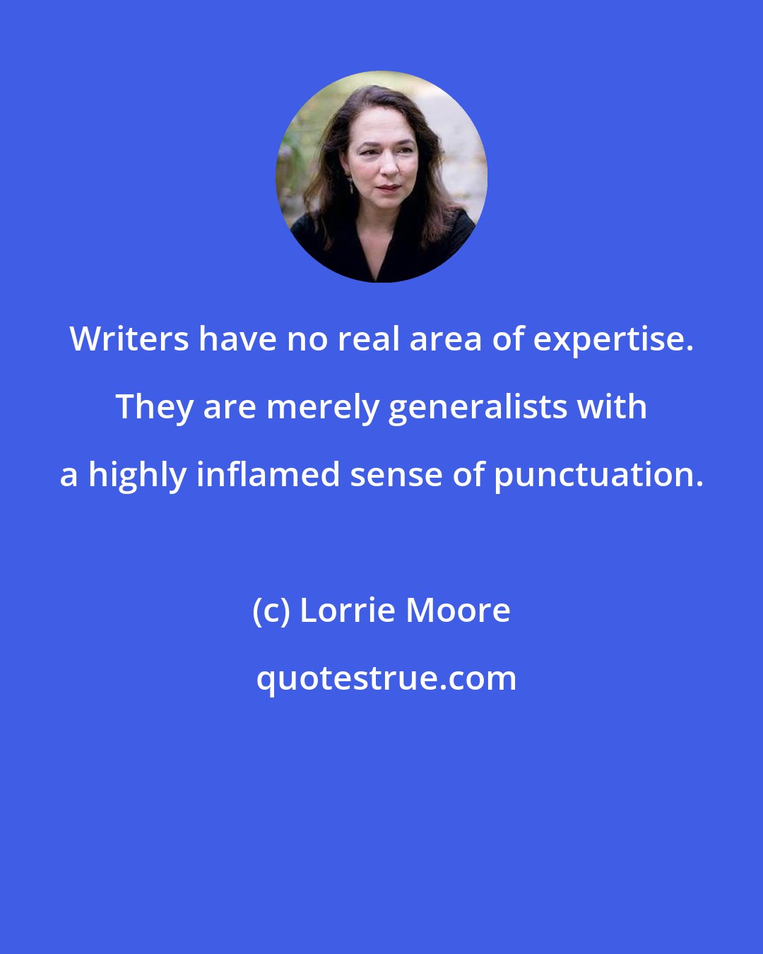Lorrie Moore: Writers have no real area of expertise. They are merely generalists with a highly inflamed sense of punctuation.
