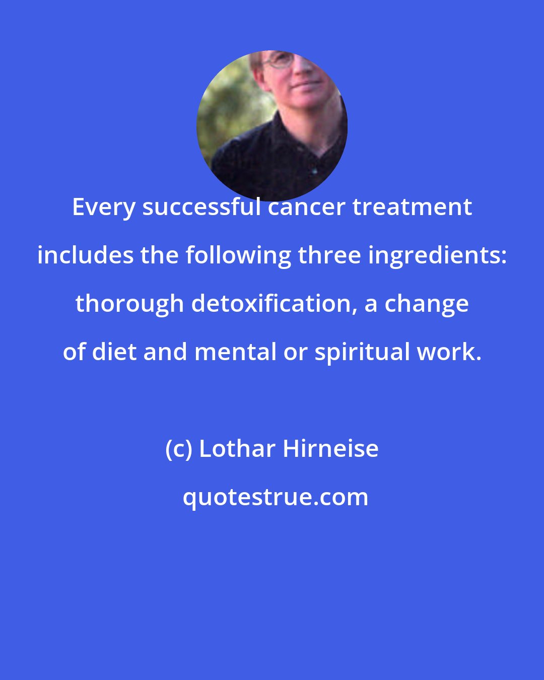 Lothar Hirneise: Every successful cancer treatment includes the following three ingredients: thorough detoxification, a change of diet and mental or spiritual work.