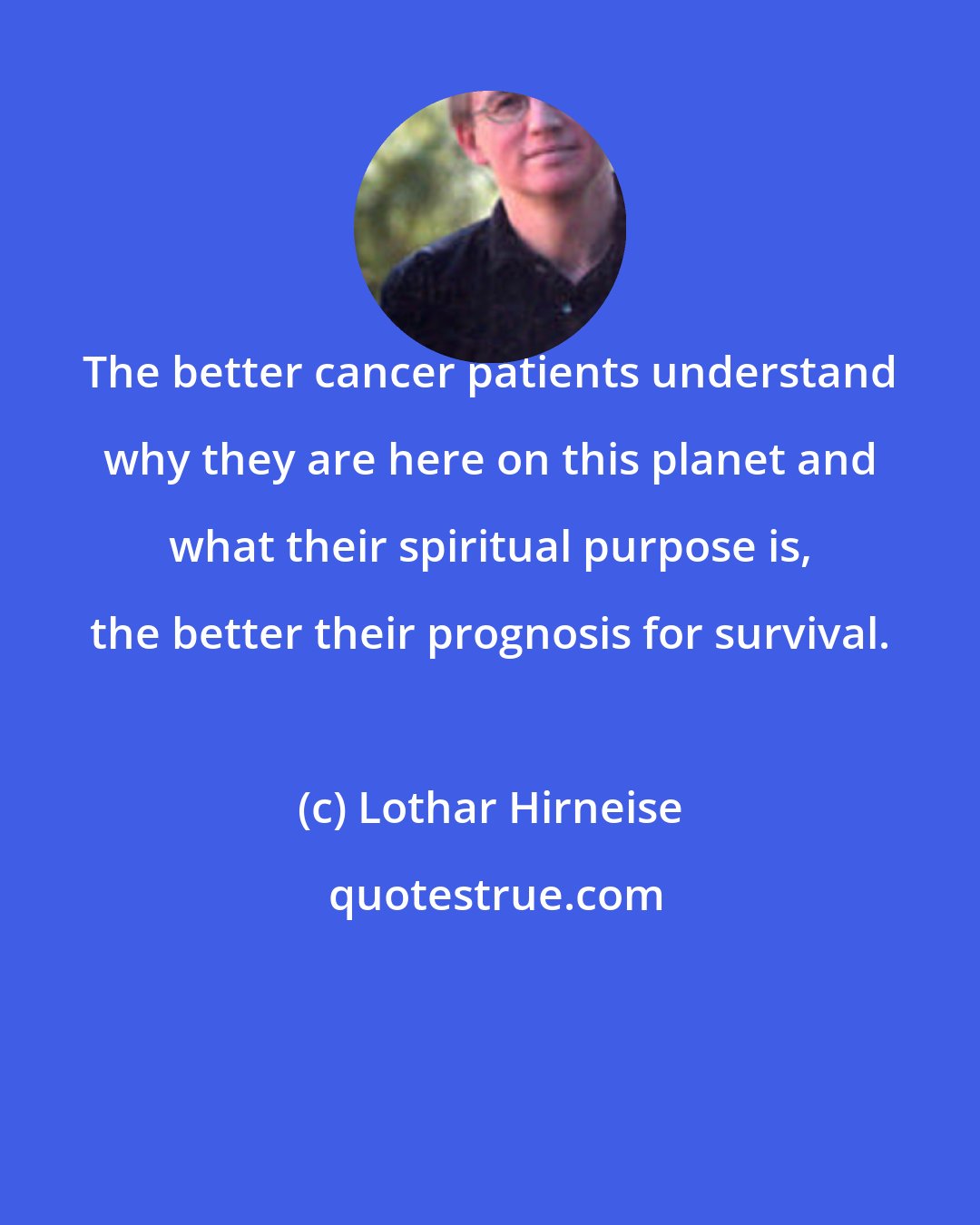 Lothar Hirneise: The better cancer patients understand why they are here on this planet and what their spiritual purpose is, the better their prognosis for survival.