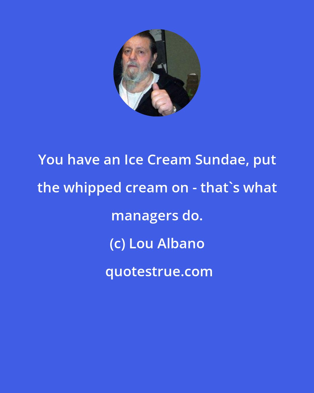 Lou Albano: You have an Ice Cream Sundae, put the whipped cream on - that's what managers do.