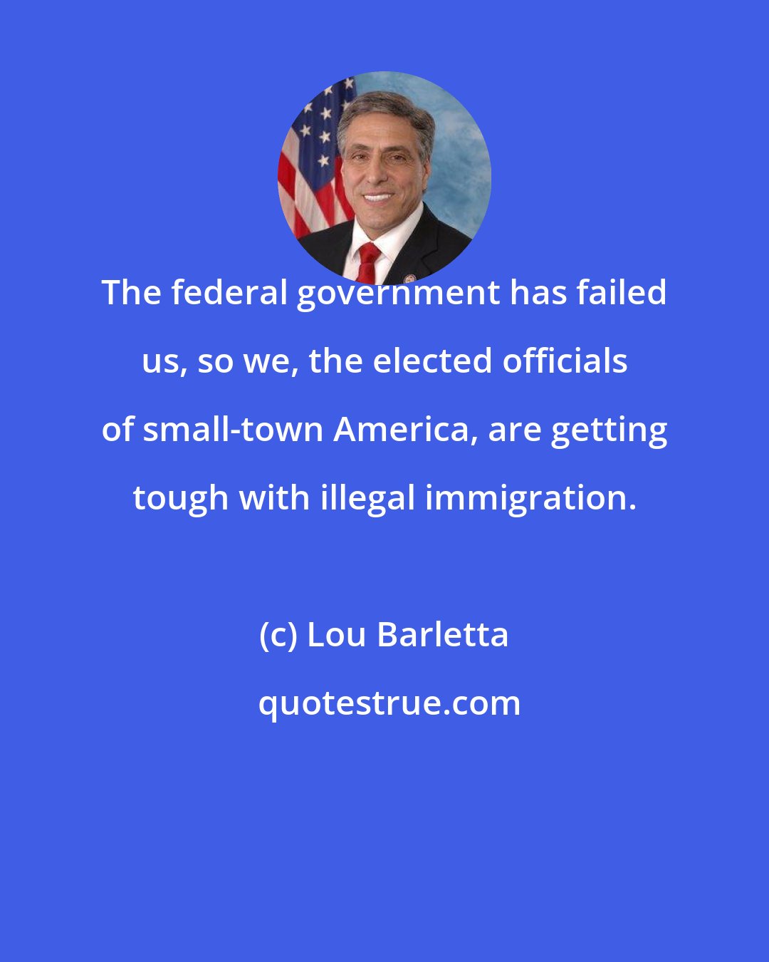 Lou Barletta: The federal government has failed us, so we, the elected officials of small-town America, are getting tough with illegal immigration.