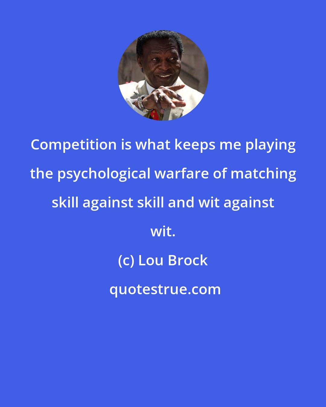 Lou Brock: Competition is what keeps me playing the psychological warfare of matching skill against skill and wit against wit.