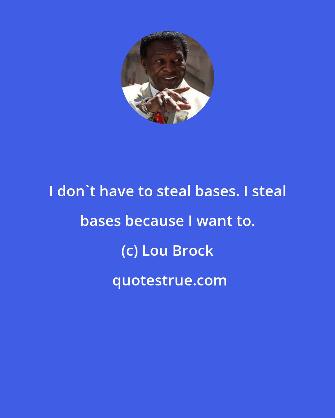 Lou Brock: I don't have to steal bases. I steal bases because I want to.