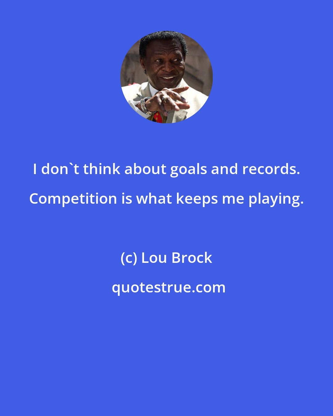 Lou Brock: I don't think about goals and records. Competition is what keeps me playing.