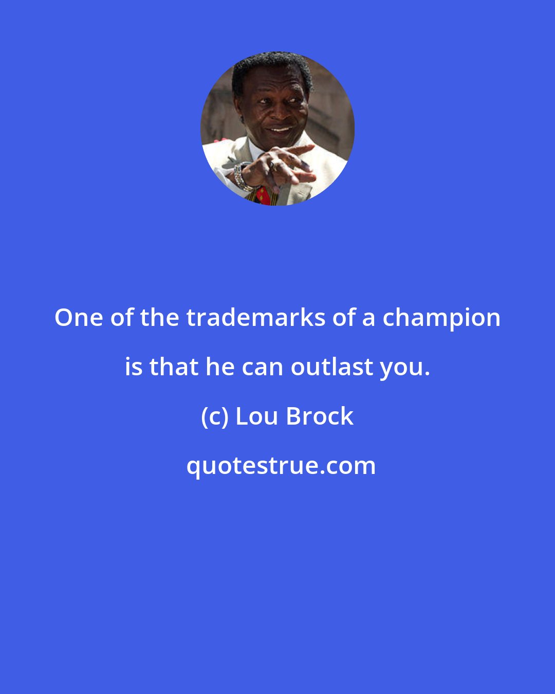 Lou Brock: One of the trademarks of a champion is that he can outlast you.