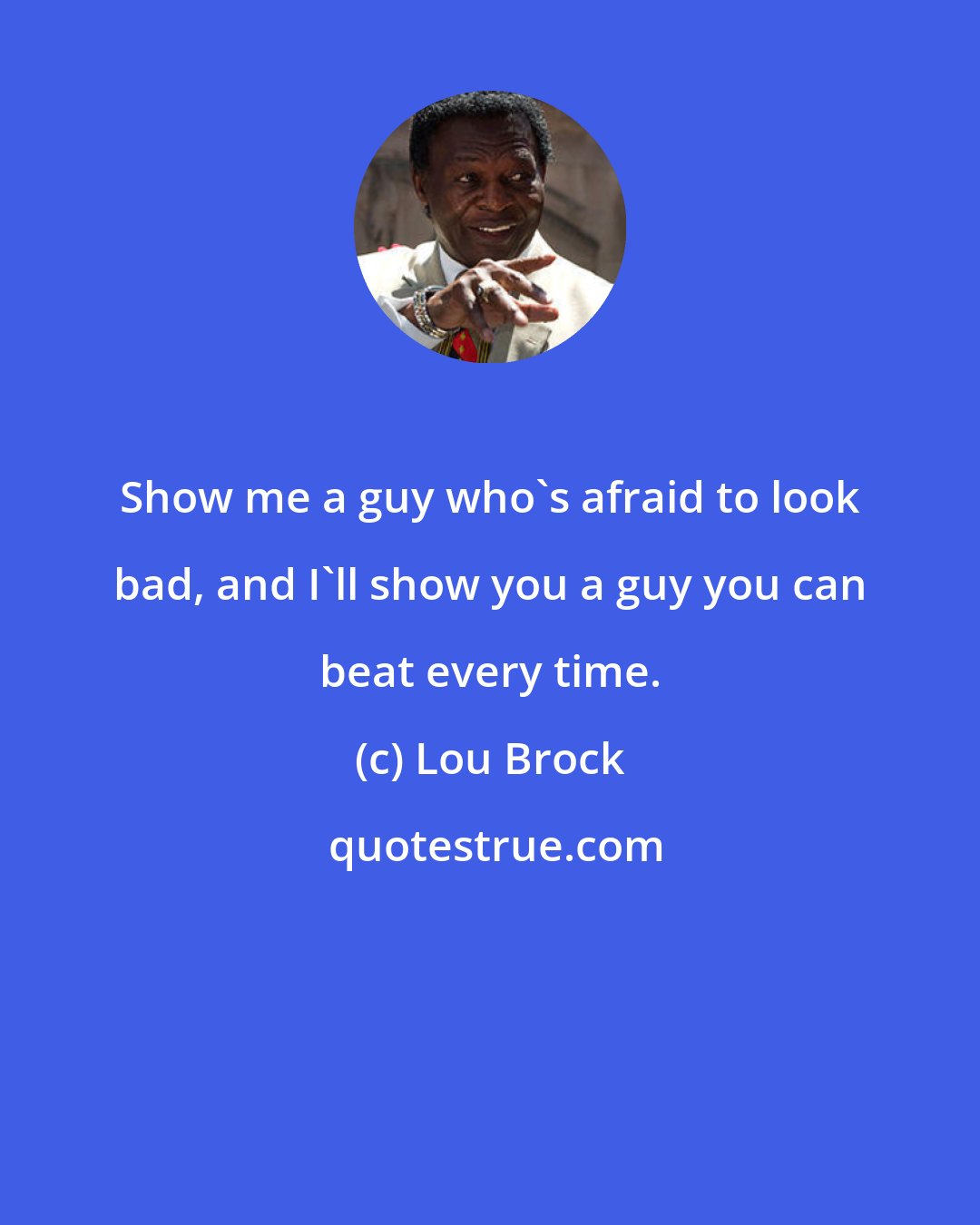 Lou Brock: Show me a guy who's afraid to look bad, and I'll show you a guy you can beat every time.