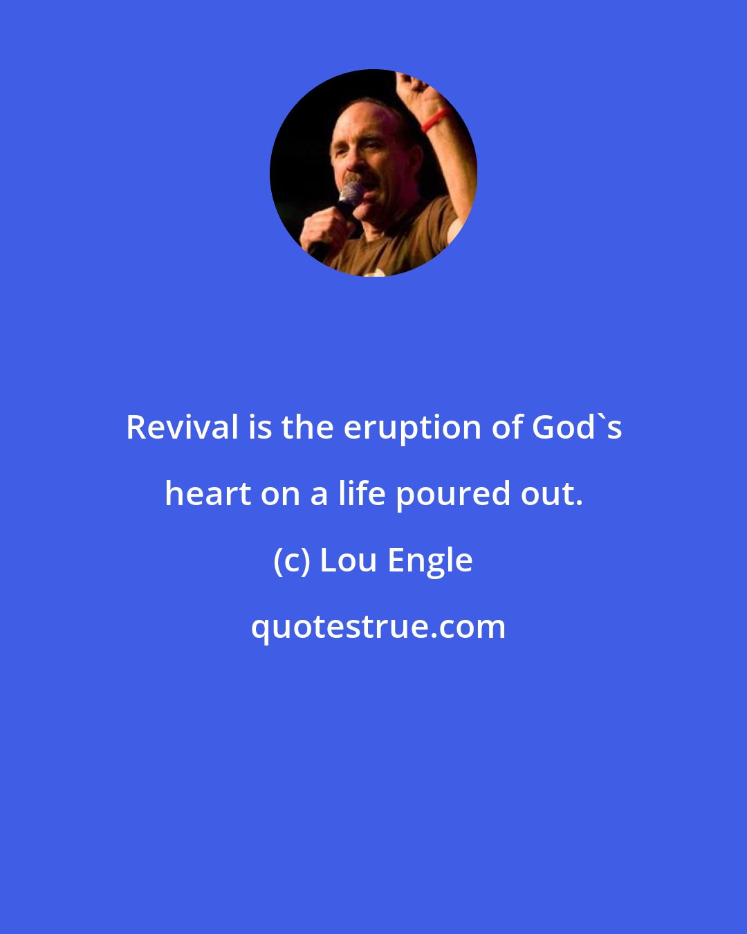 Lou Engle: Revival is the eruption of God's heart on a life poured out.