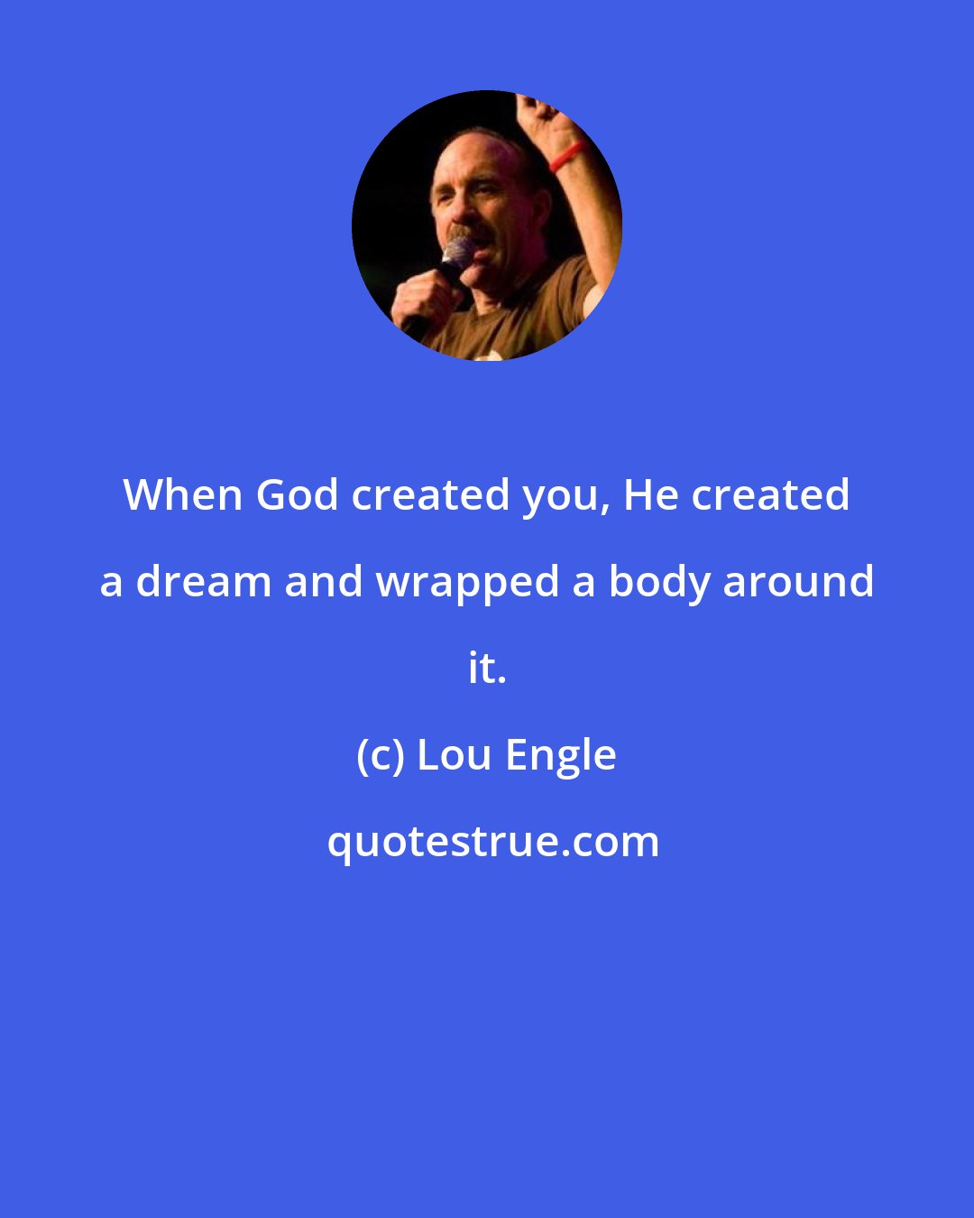 Lou Engle: When God created you, He created a dream and wrapped a body around it.
