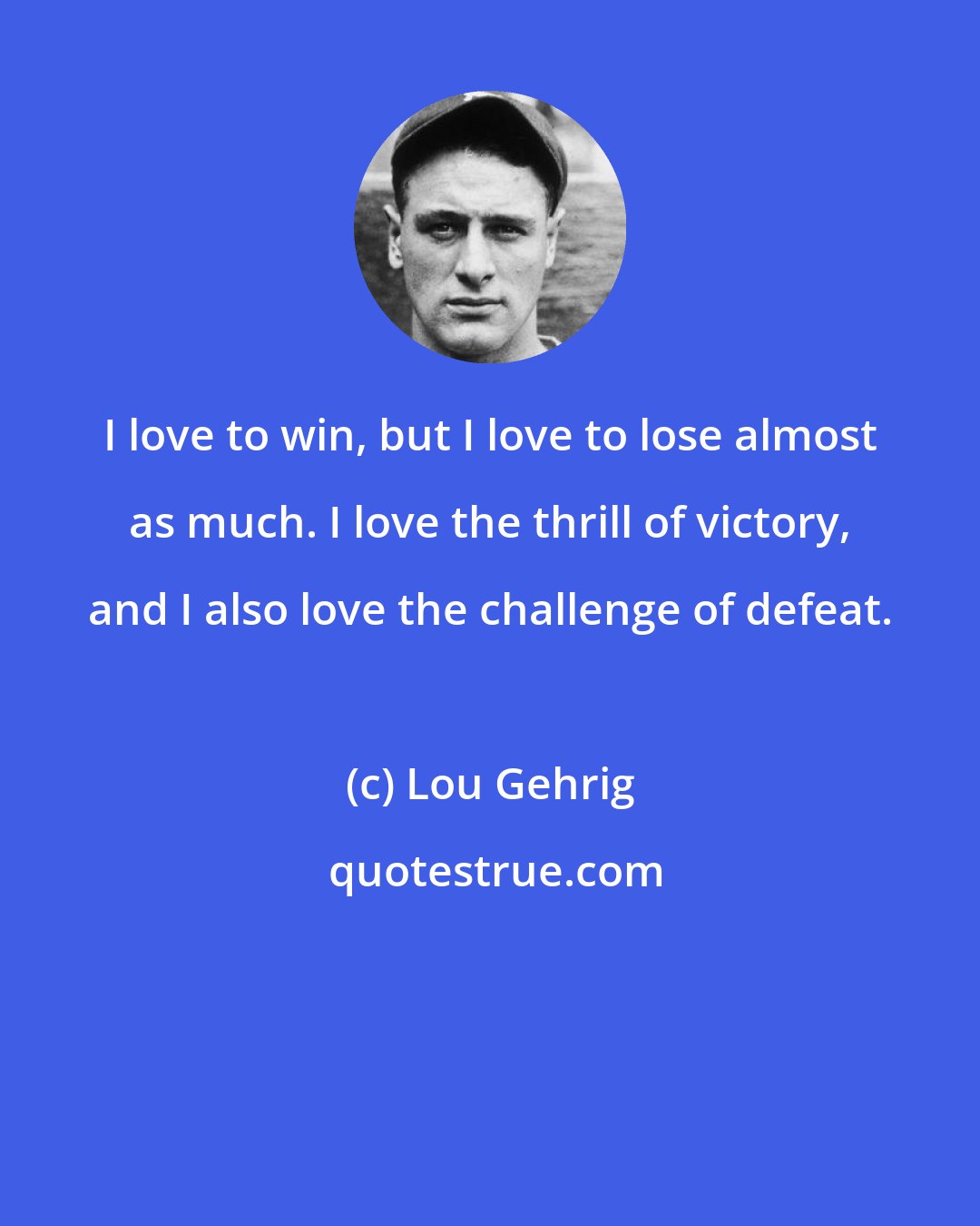 Lou Gehrig: I love to win, but I love to lose almost as much. I love the thrill of victory, and I also love the challenge of defeat.