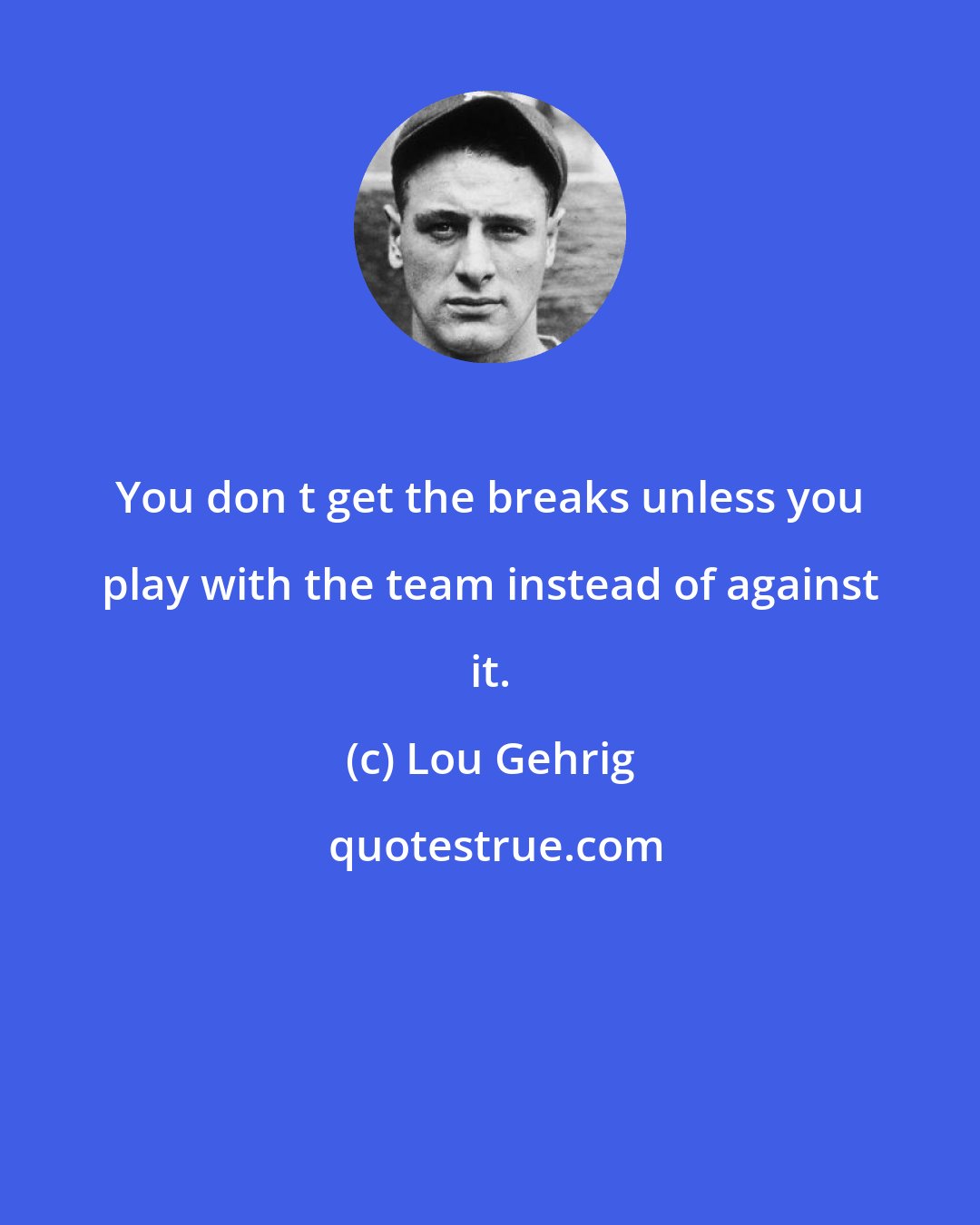 Lou Gehrig: You don t get the breaks unless you play with the team instead of against it.