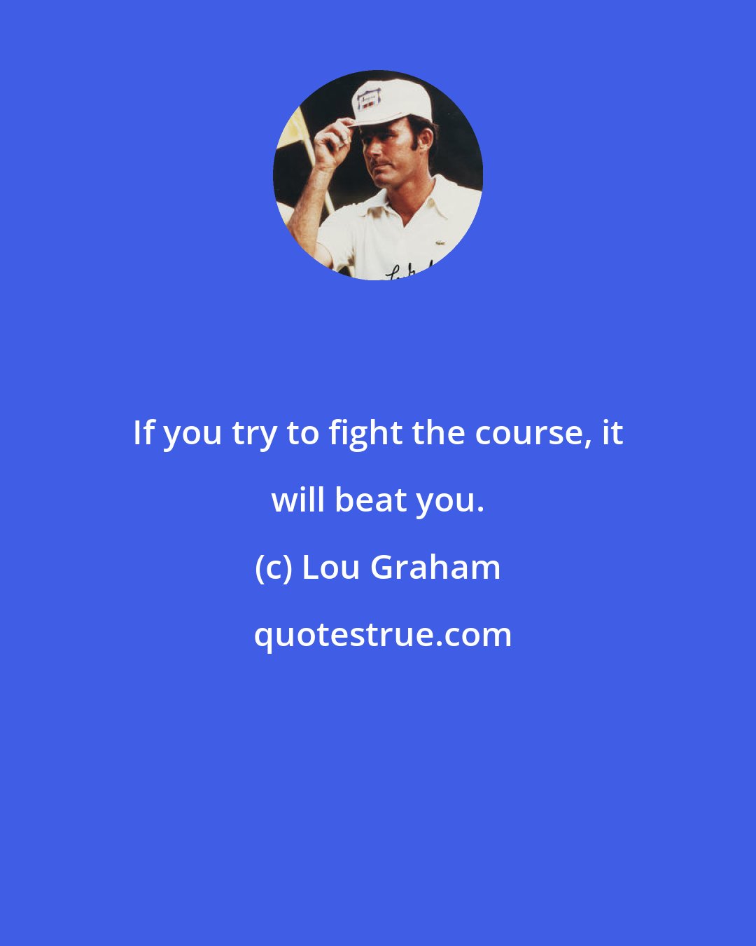 Lou Graham: If you try to fight the course, it will beat you.