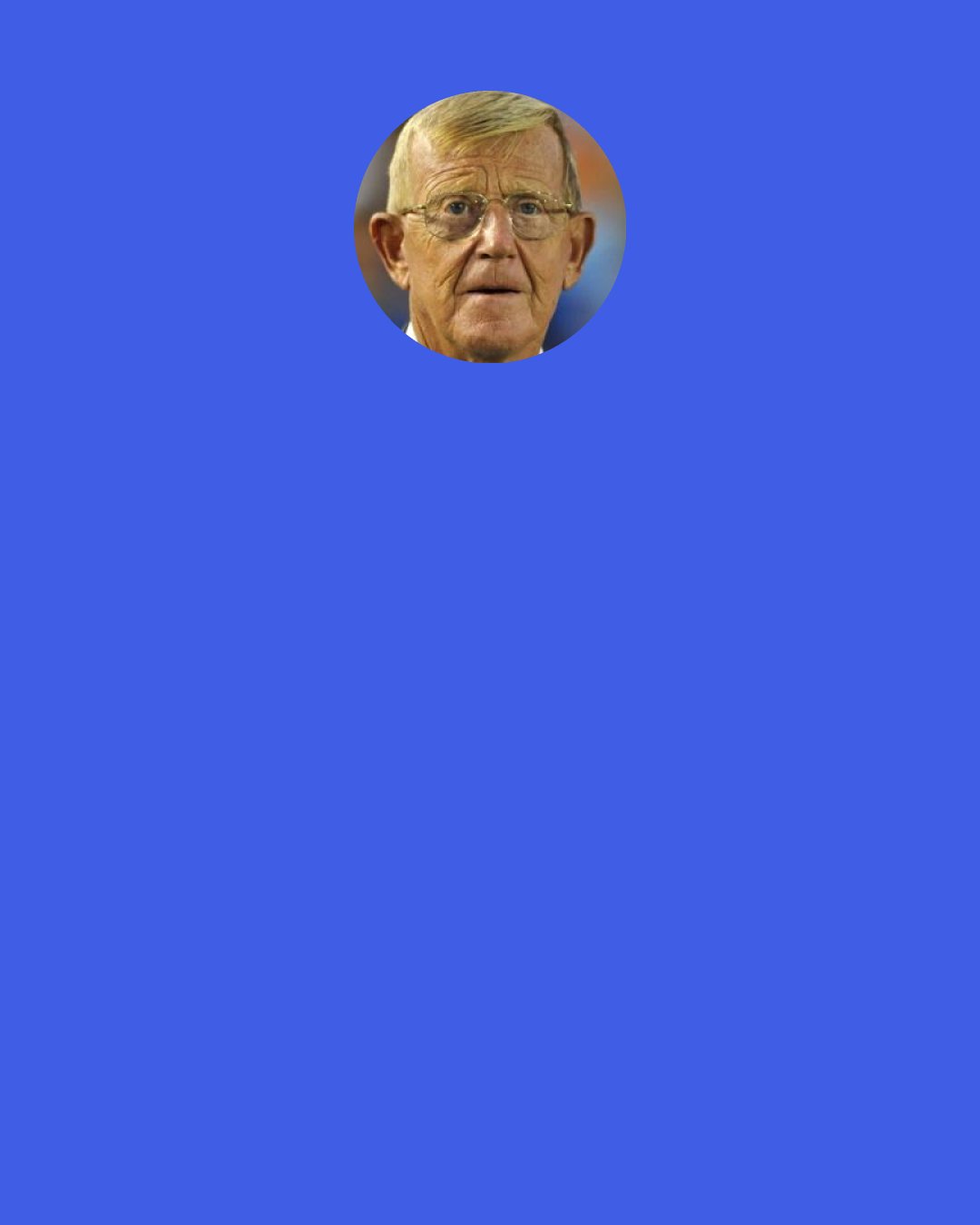 Lou Holtz: Everyone wants to win on Saturday afternoon when the game is played.  It’s what you do the other six days that decides the outcome