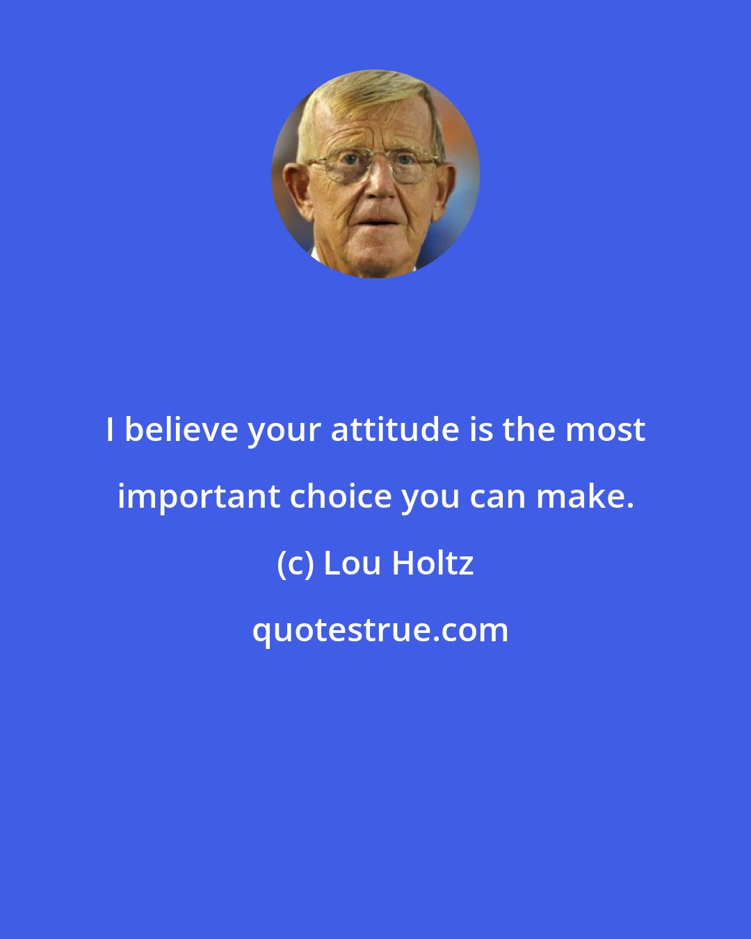 Lou Holtz: I believe your attitude is the most important choice you can make.