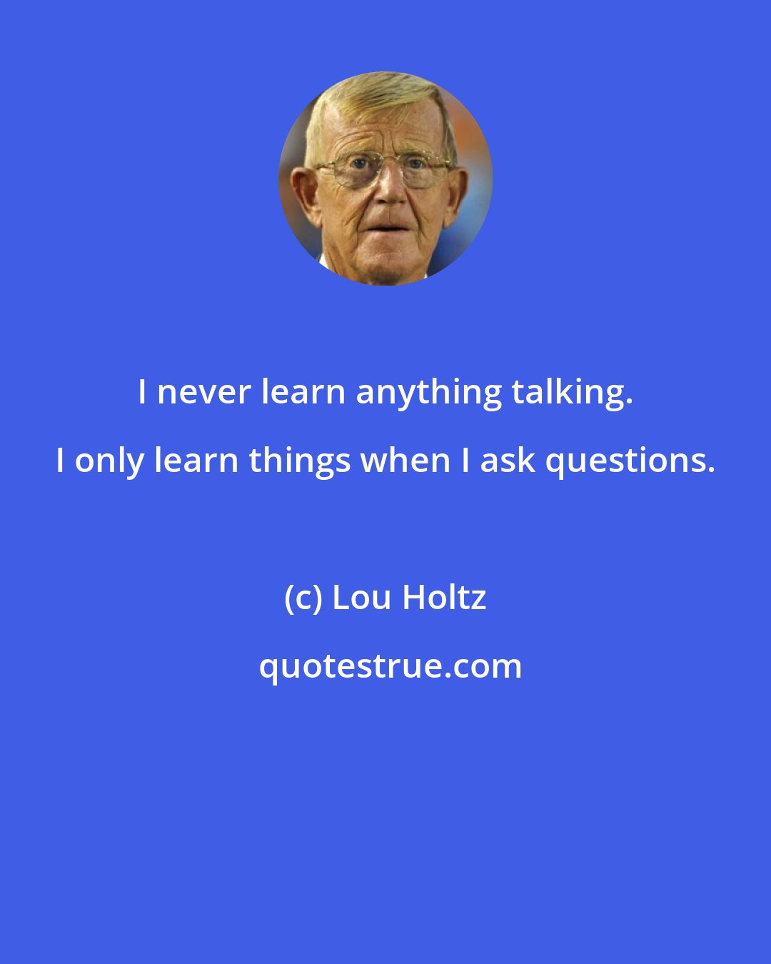 Lou Holtz: I never learn anything talking. I only learn things when I ask questions.