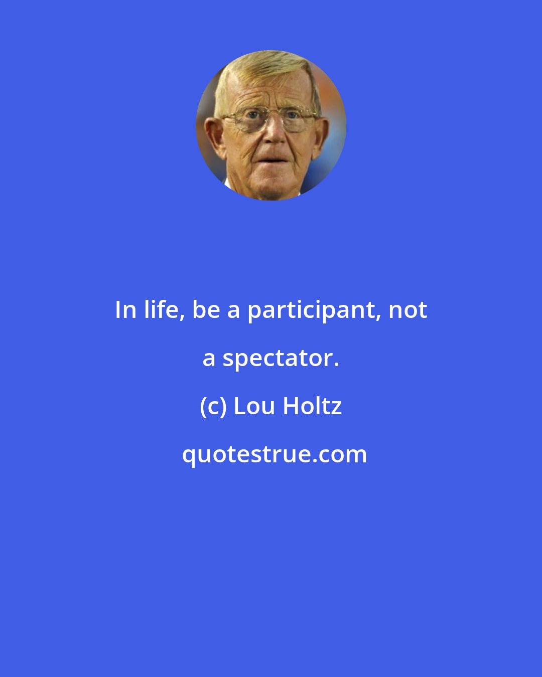 Lou Holtz: In life, be a participant, not a spectator.