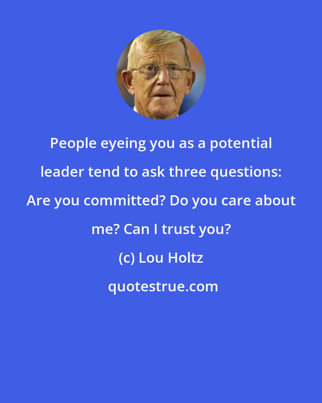 Lou Holtz: People eyeing you as a potential leader tend to ask three questions: Are you committed? Do you care about me? Can I trust you?