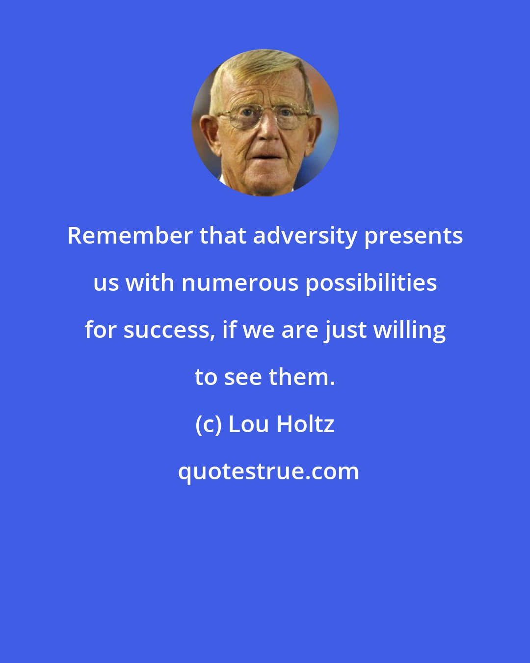 Lou Holtz: Remember that adversity presents us with numerous possibilities for success, if we are just willing to see them.