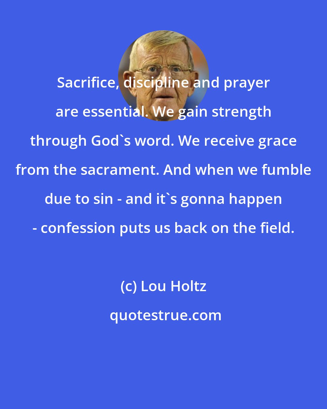 Lou Holtz: Sacrifice, discipline and prayer are essential. We gain strength through God's word. We receive grace from the sacrament. And when we fumble due to sin - and it's gonna happen - confession puts us back on the field.