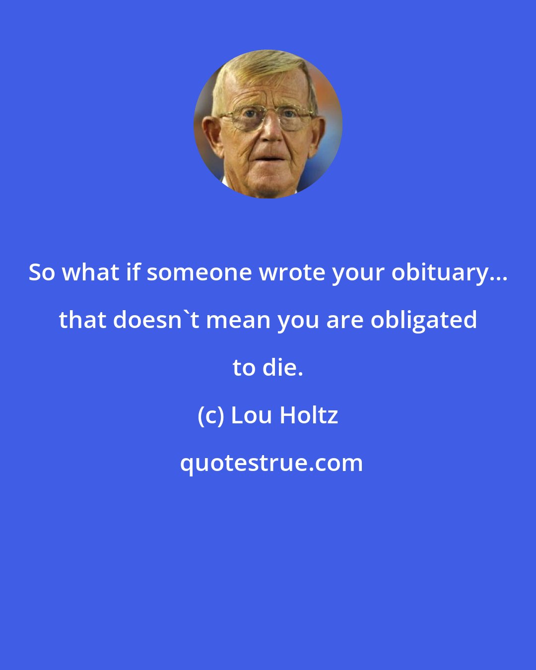 Lou Holtz: So what if someone wrote your obituary... that doesn't mean you are obligated to die.