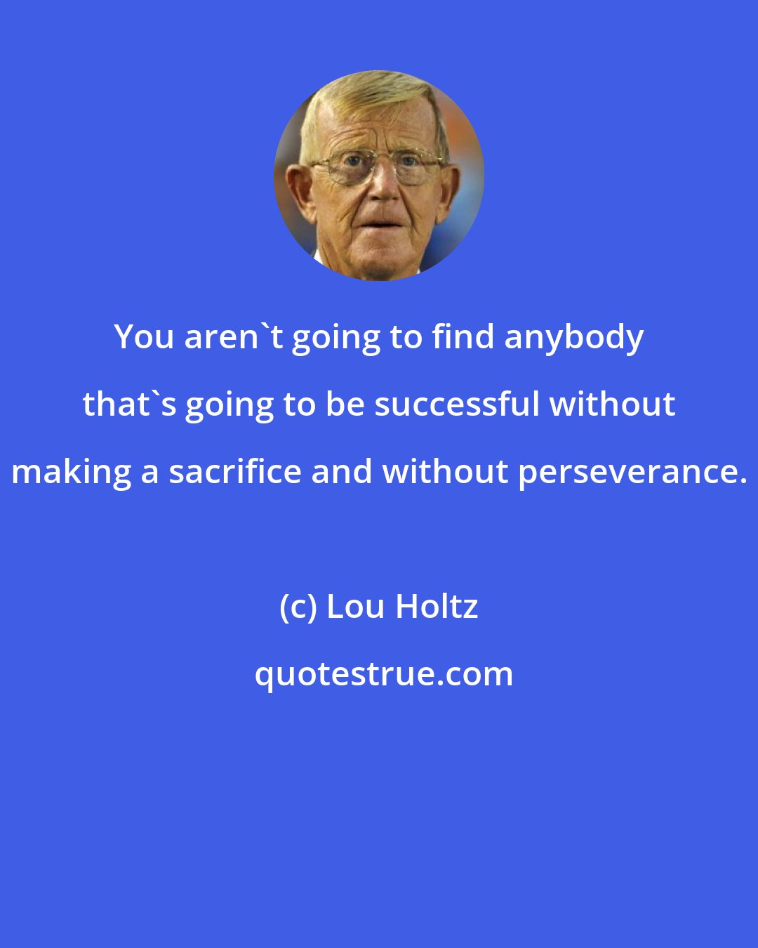 Lou Holtz: You aren't going to find anybody that's going to be successful without making a sacrifice and without perseverance.