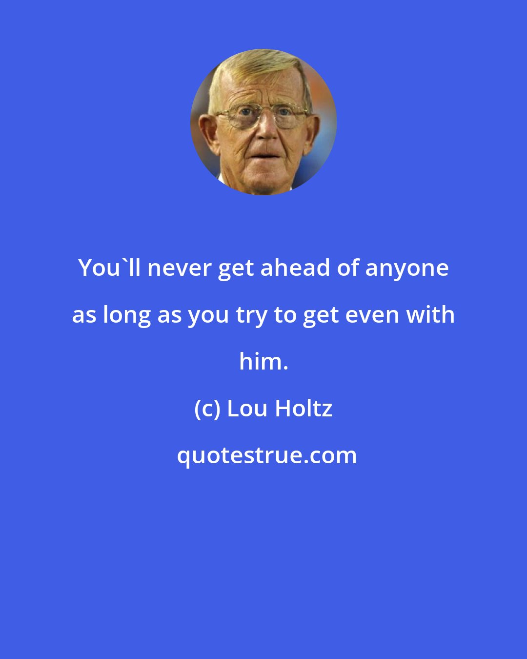 Lou Holtz: You'll never get ahead of anyone as long as you try to get even with him.