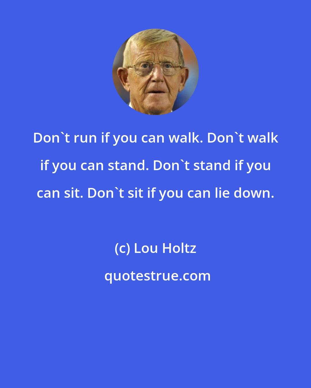 Lou Holtz: Don't run if you can walk. Don't walk if you can stand. Don't stand if you can sit. Don't sit if you can lie down.